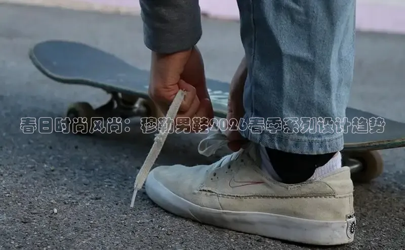 春日时尚风尚：穆勒男鞋2026春季系列设计趋势